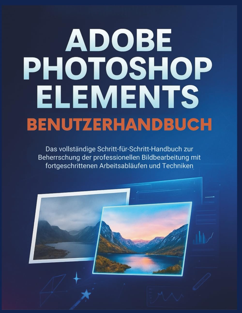 Adobe Photoshop Elements Benutzerhandbuch: Das vollständige Schritt-für-Schritt-Handbuch zur Beherrschung der professionellen Bildbearbeitung mit fortgeschrittenen Arbeitsabläufen und Techniken