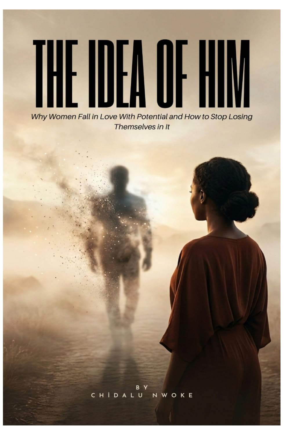 The Idea Of Him: Why Women Fall in Love With Potential and How to Stop Losing Themselves in It (Healing & Rebuilding)