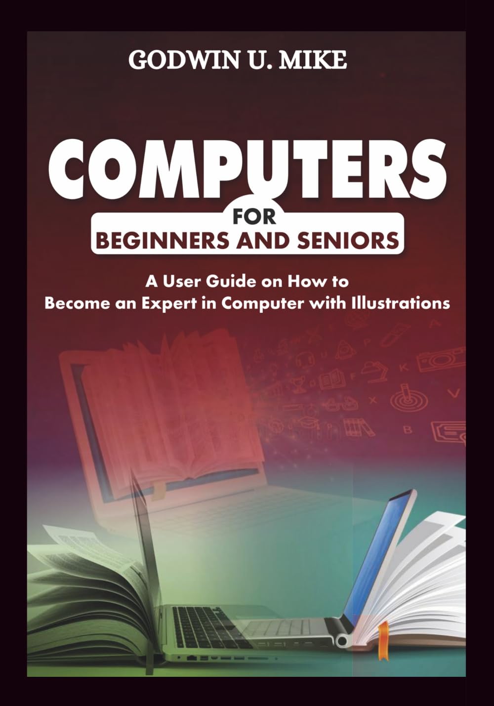 COMPUTERS FOR BEGINNERS AND SENIORS: A User Guide on How to Become an Expert in Computer with Illustrations