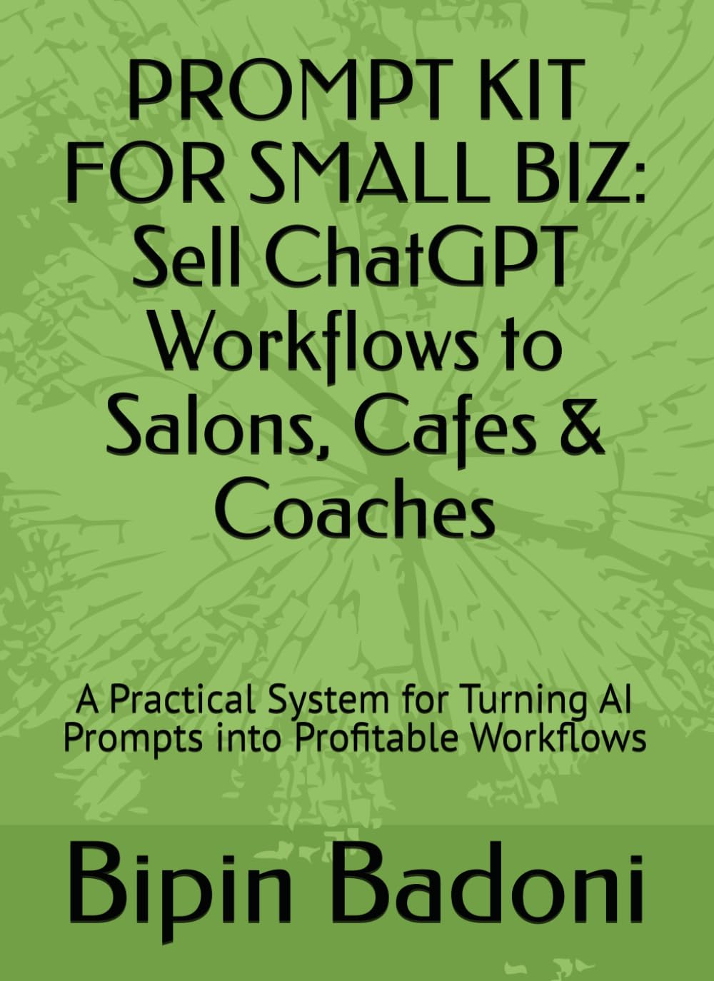 PROMPT KIT FOR SMALL BIZ: Sell ChatGPT Workflows to Salons, Cafes & Coaches: A Practical System for Turning AI Prompts into Profitable Workflows