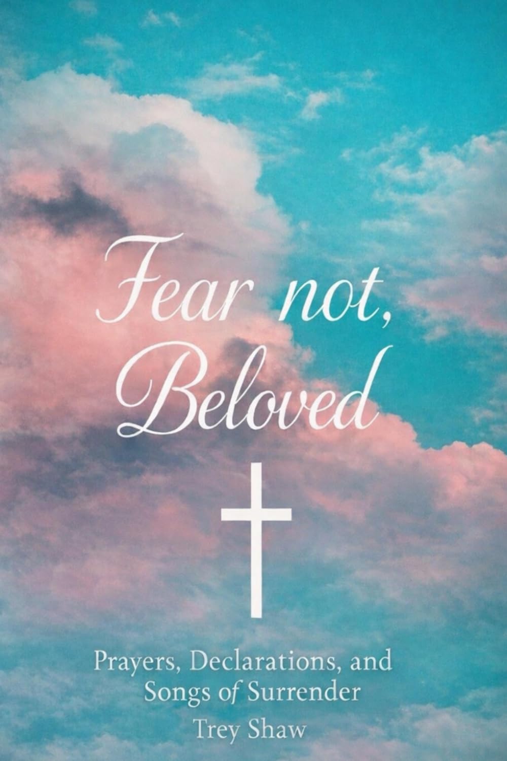 FEAR NOT, BELOVED: Prayers, Declarations, and Songs of Surrender