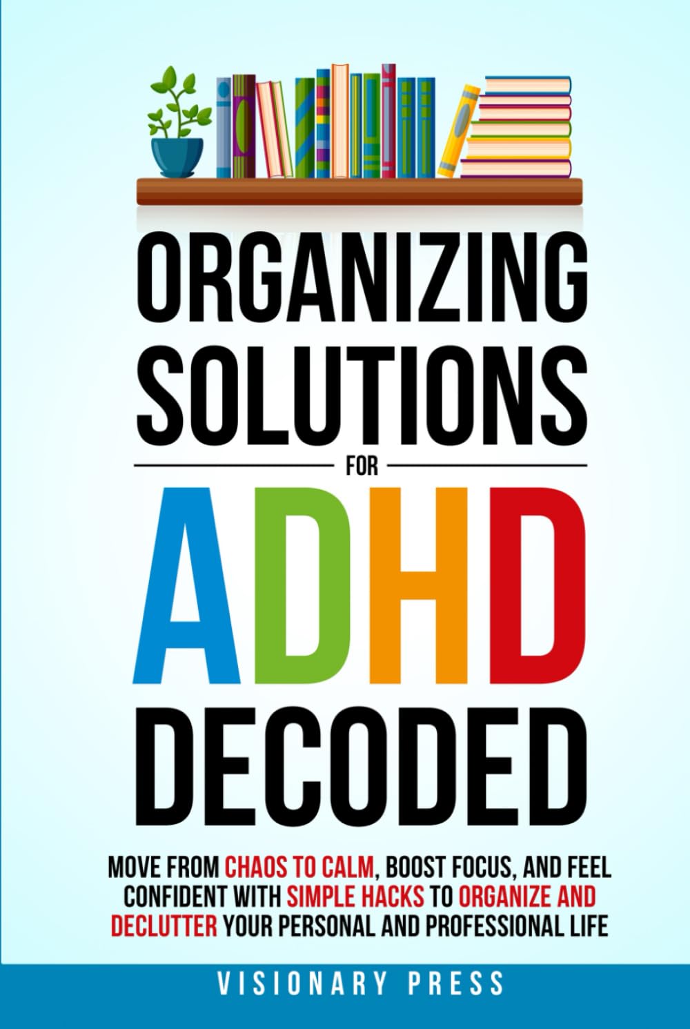 Organizing Solutions for ADHD Decoded: Move from Chaos to Calm, Boost Focus, and Feel Confident with Simple Hacks to Organize and Declutter Your Personal and Professional Life