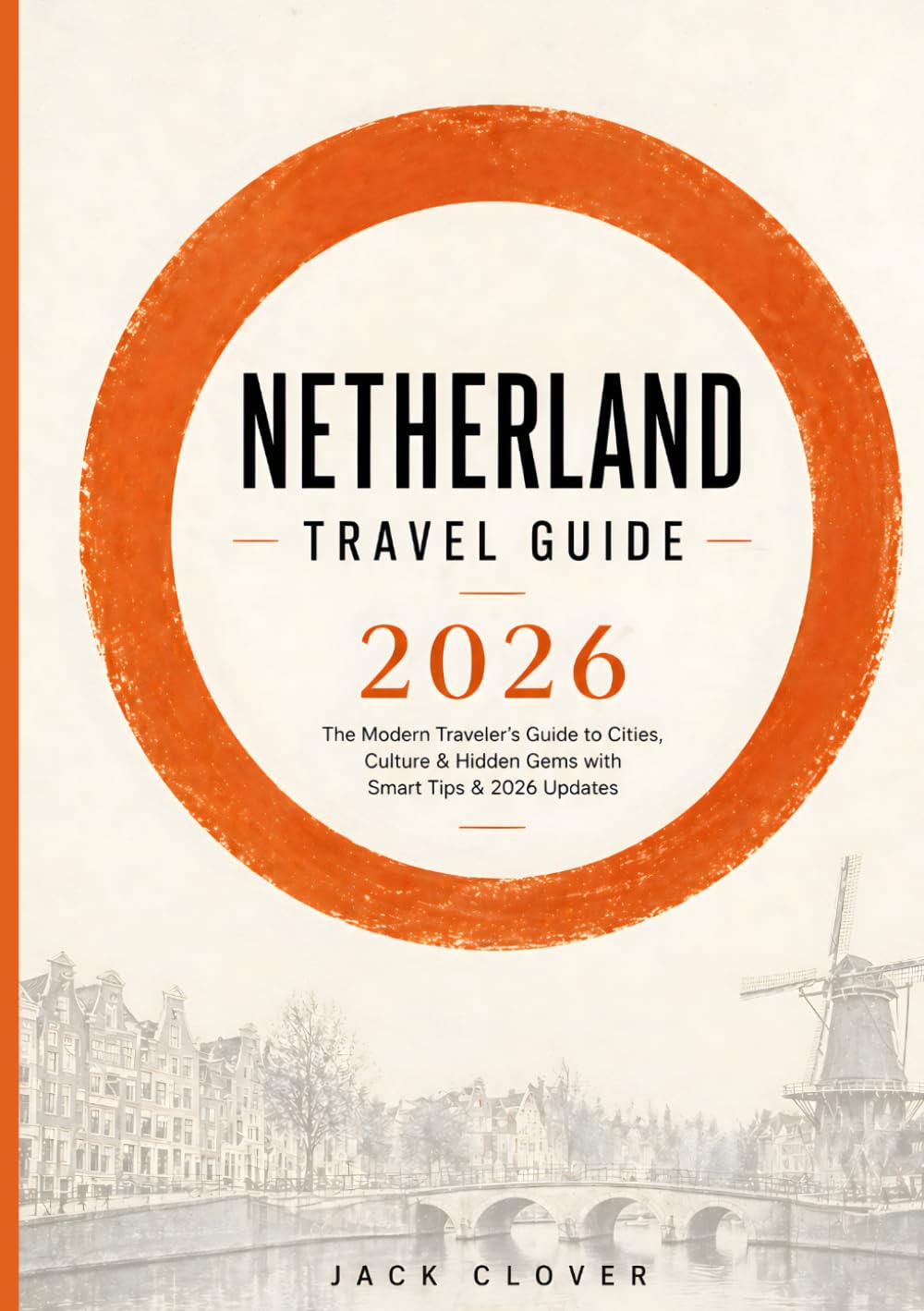 NETHERLAND TRAVEL GUIDE 2026: The Modern Traveler’s Handbook to Exploring Amsterdam, Rotterdam & Hidden Dutch Gems with Updated Visa Rules, Smart Budgets & Local Insider Tips