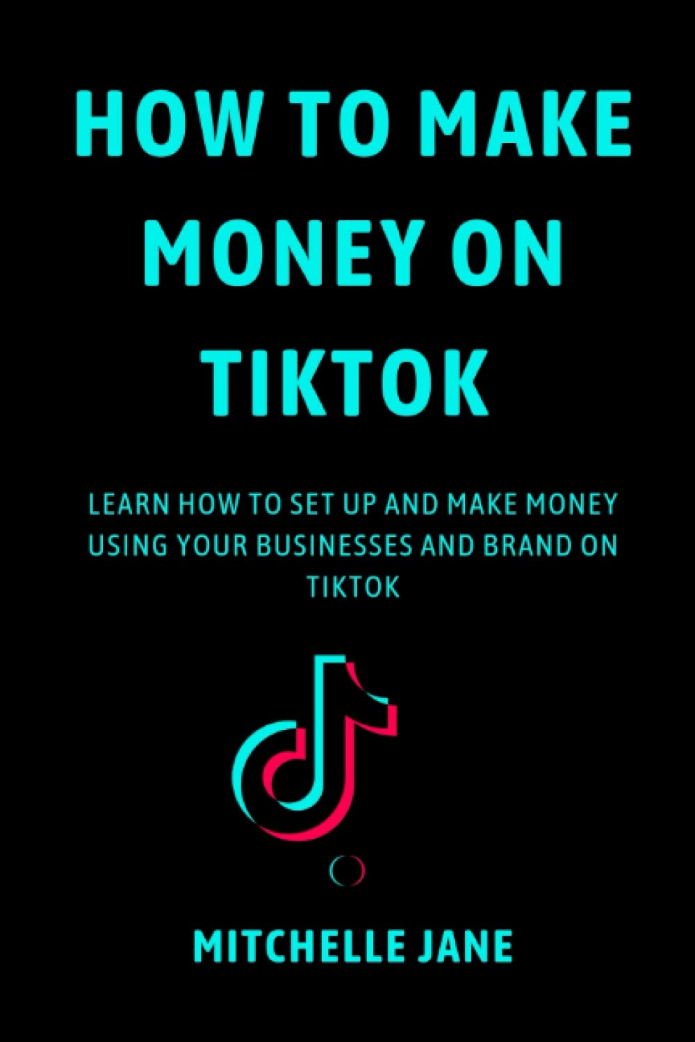 HOW TO MAKE MONEY ON TIKTOK: LEARN HOW TO SET UP AND MAKE MONEY USING YOUR BUSINESSES AND BRAND ON TIKTOK
