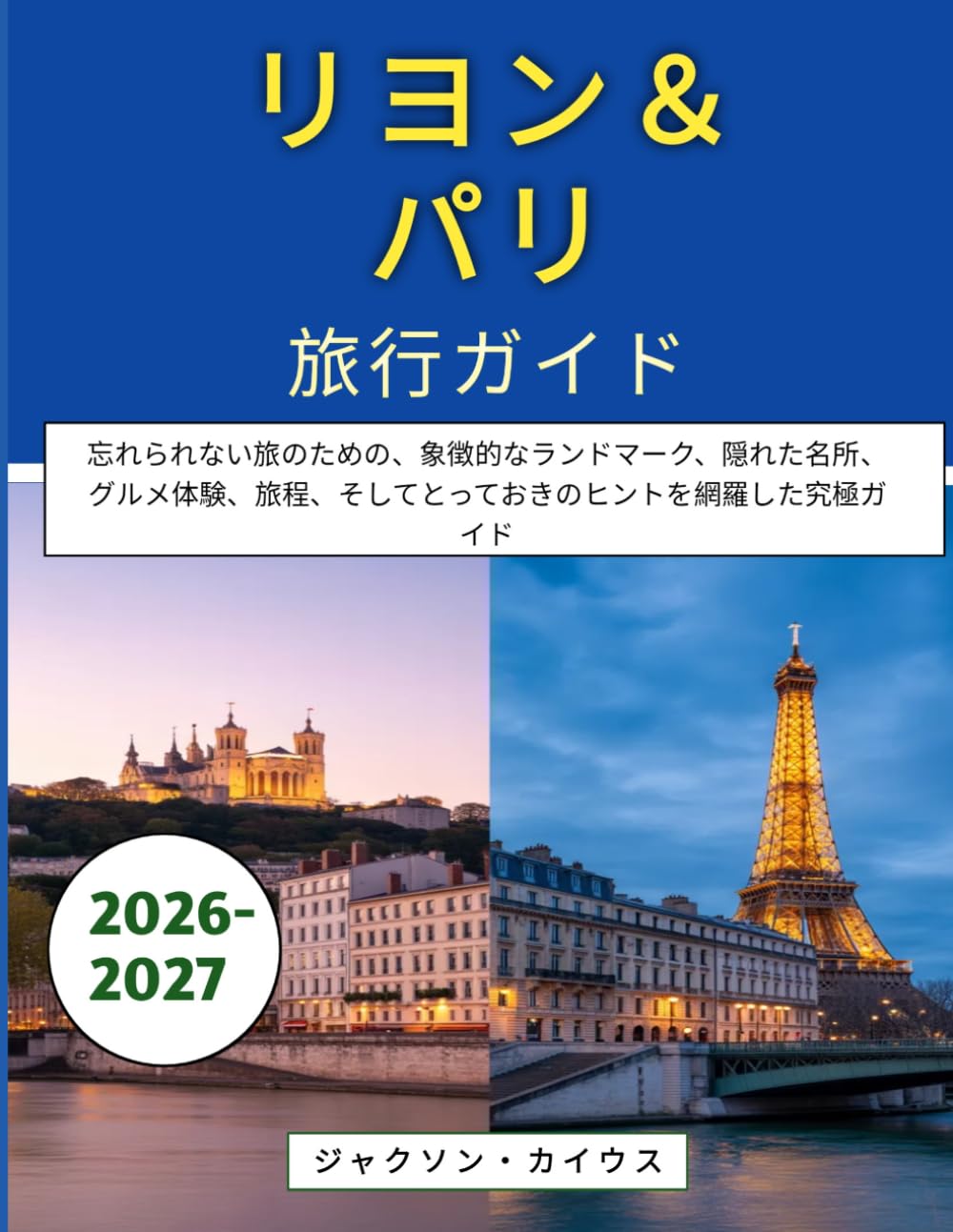 リヨン＆パリ旅行ガイド 2026-2027: 忘れられない旅のための、象徴的なランドマーク、隠れた名所、グルメ体験、旅程、そしてとっておきのヒントを網羅した究極ガイド