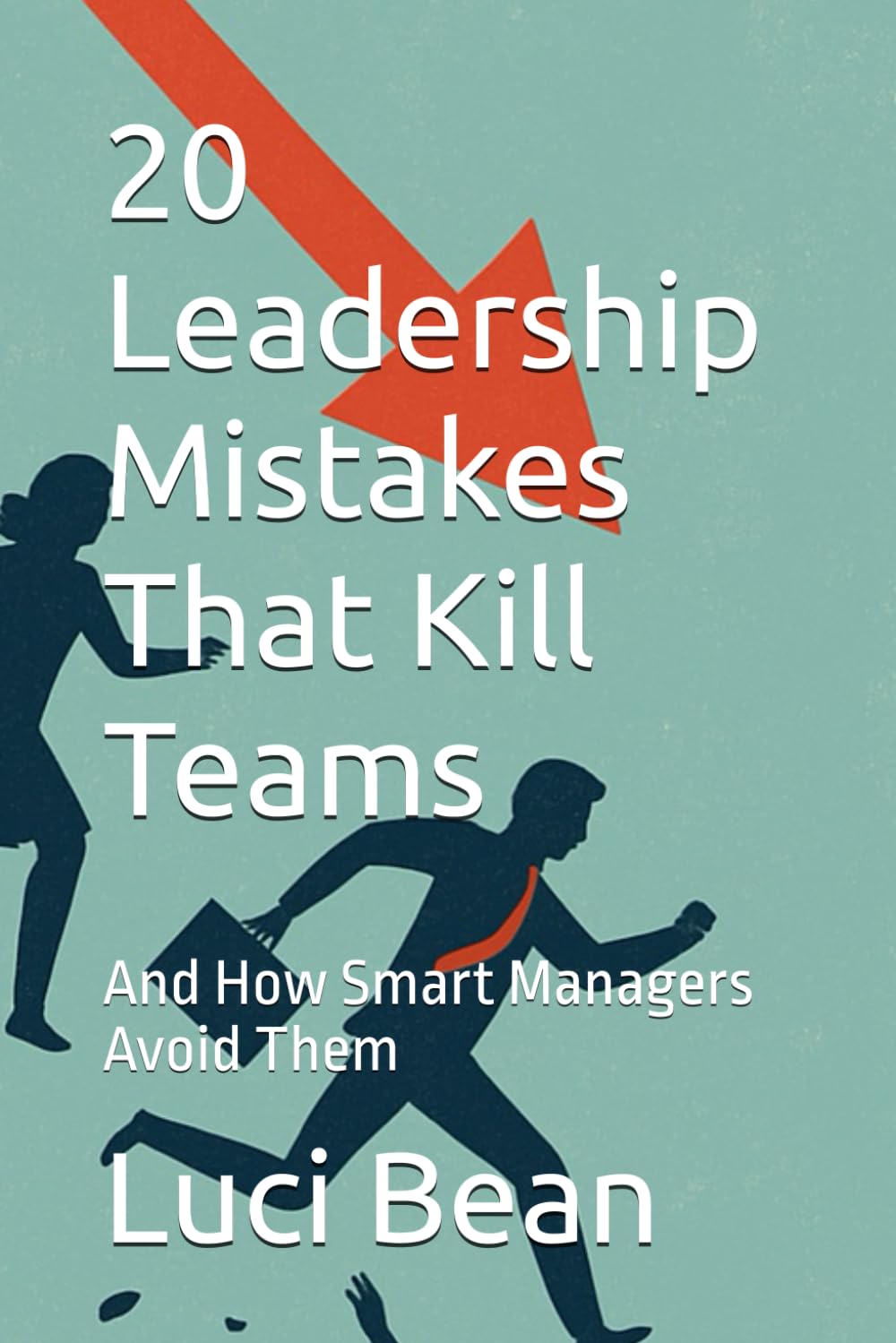 20 Leadership Mistakes That Kill Teams: And How Smart Managers Avoid Them