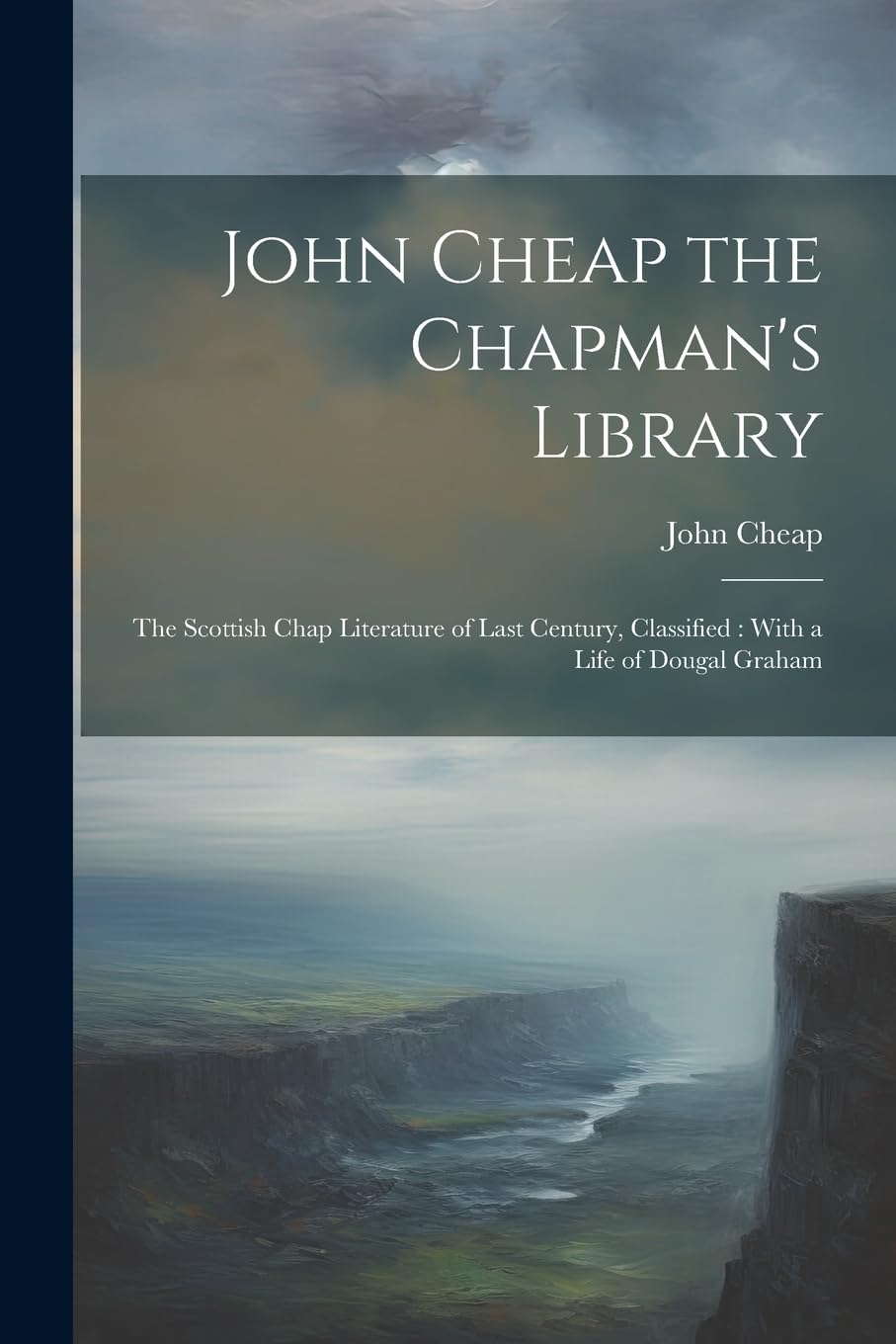 John Cheap the Chapman's Library: The Scottish Chap Literature of Last Century, Classified: With a Life of Dougal Graham
