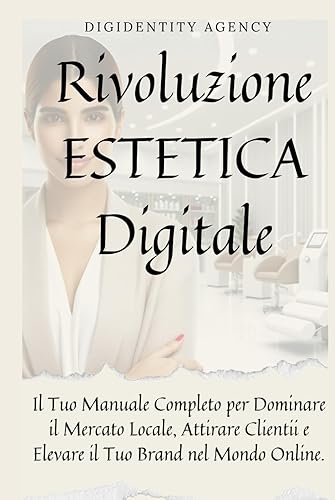 Rivoluzione Estetica Digitale: Il Tuo Manuale Completo per Dominare il Mercato Locale, Attirare Clienti e Elevare il Tuo Brand nel Mondo Online.: La ... Estetico 2.0 Che Scelgono il Futuro Digitale