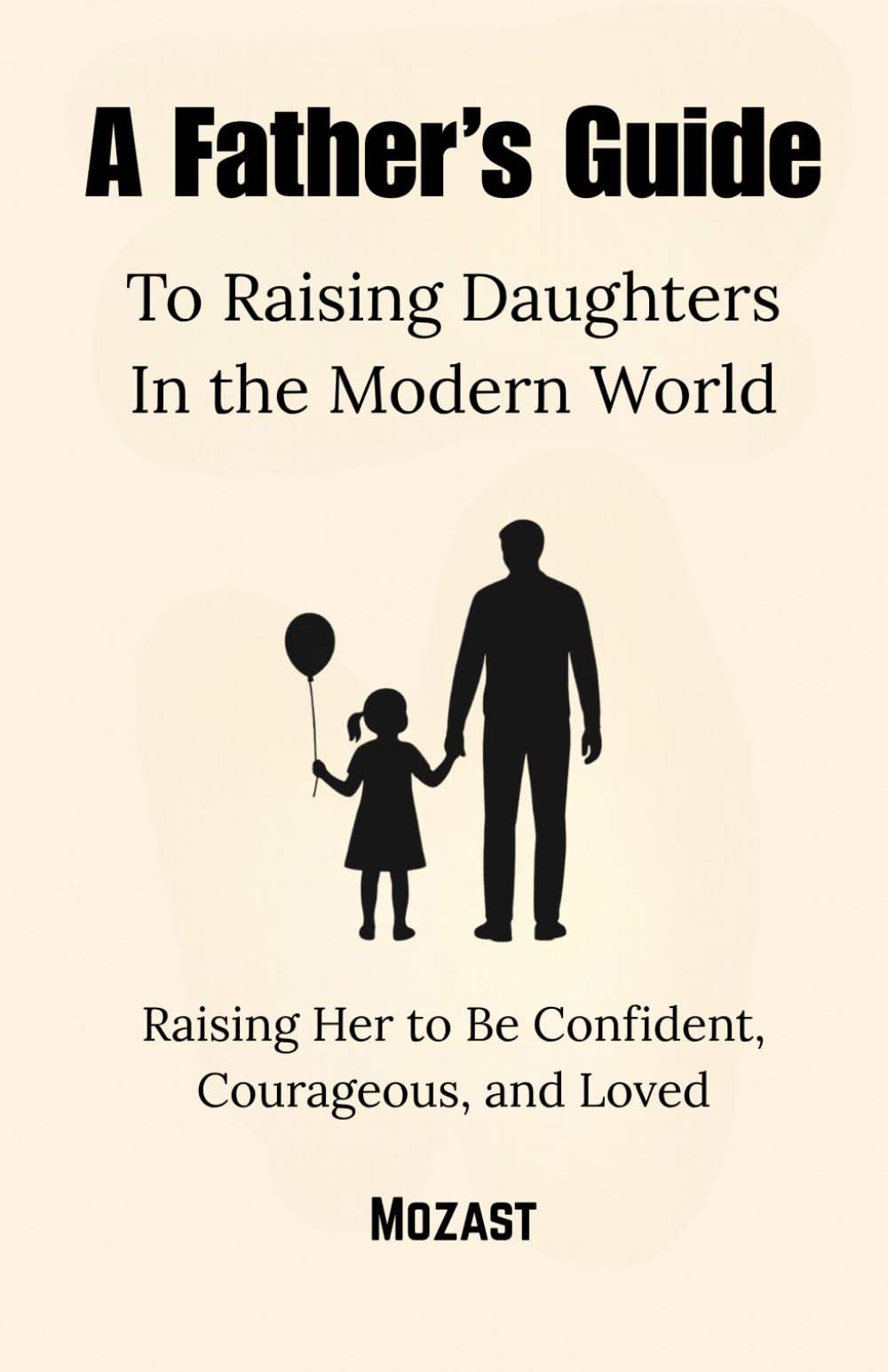 A Father’s Guide To Raising Daughters In the Modern World: Raising Her to Be Confident, Courageous, and Loved