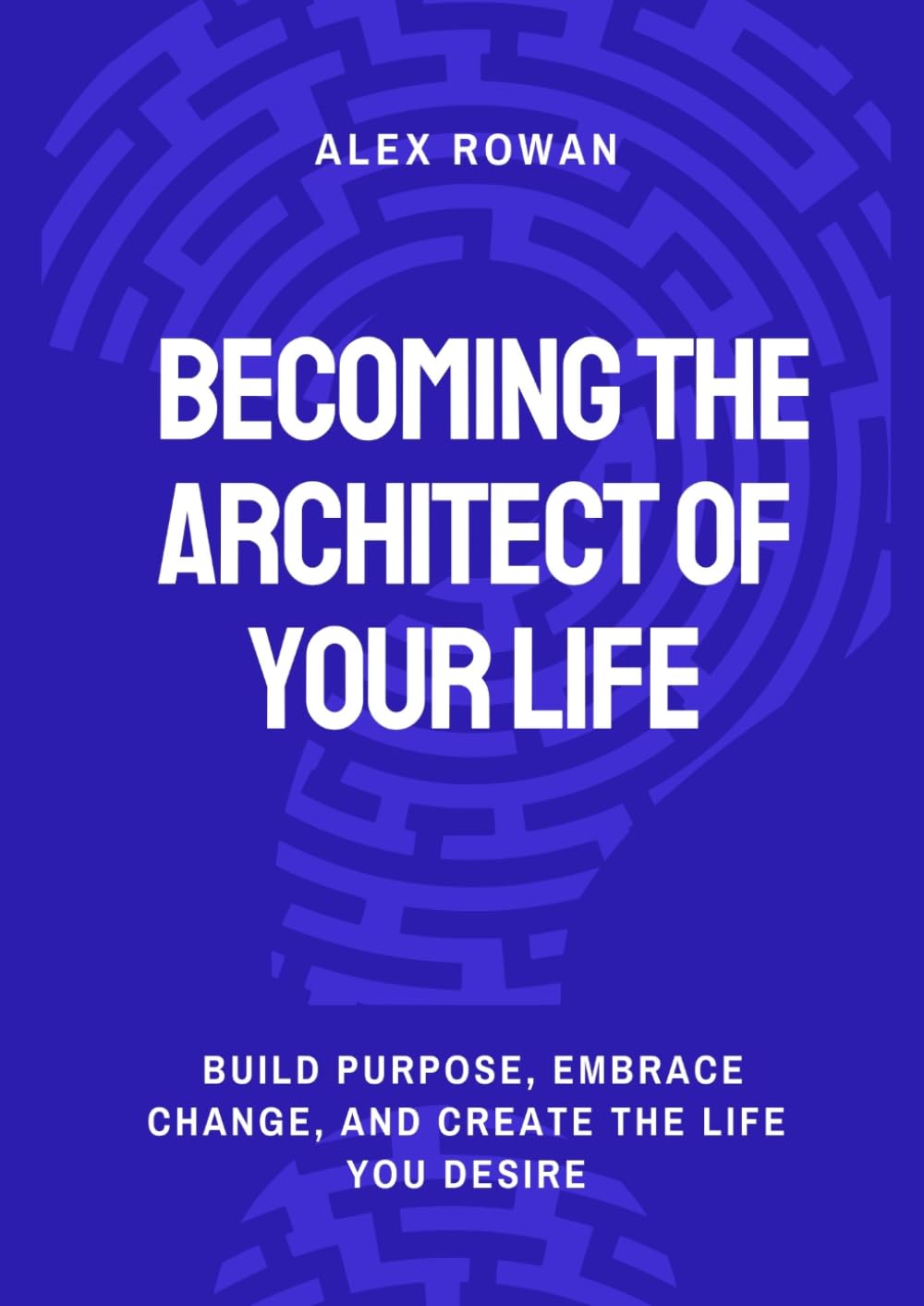 Becoming the Architect of Your Life: Build Purpose, Embrace Change, and Create the Life You Desire