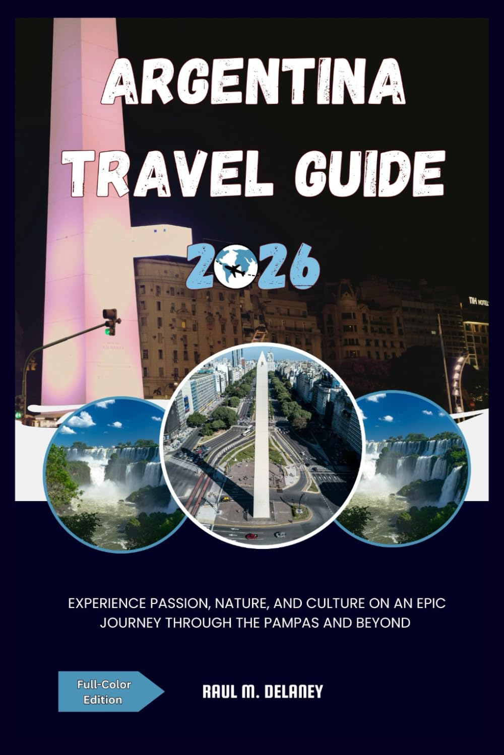 Argentina Travel Guide: Experience Passion, Nature, and Culture on an Epic Journey Through the Pampas and Beyond