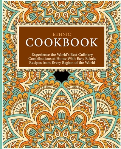 Ethnic Cookbook: Experience the World's Best Culinary Contributions at Home with Easy Ethnic Recipes from Every Region of the World
