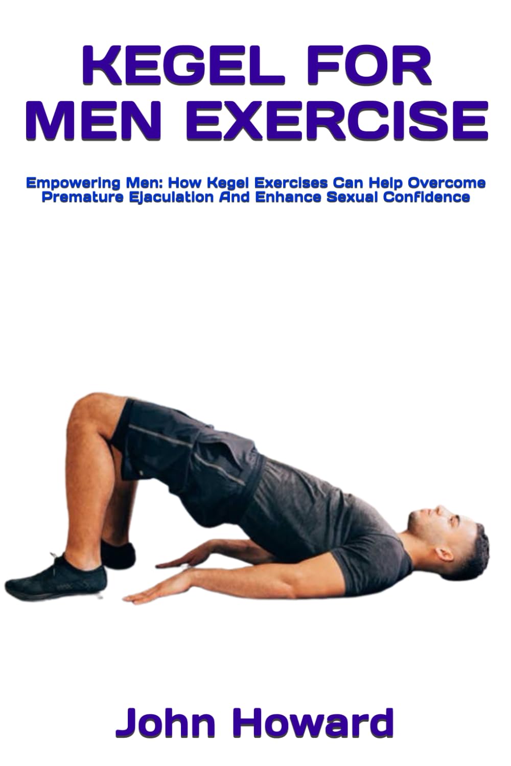 KEGEL FOR MEN EXERCISE: Empowering Men: How Kegel Exercises Can Help Overcome Premature Ejaculation And Enhance Sexual Confidence