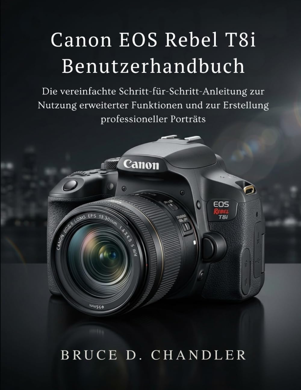 Canon EOS Rebel T8i Benutzerhandbuch: Die vereinfachte Schritt-für-Schritt-Anleitung zur Nutzung erweiterter Funktionen und zur Erstellung professioneller Porträts