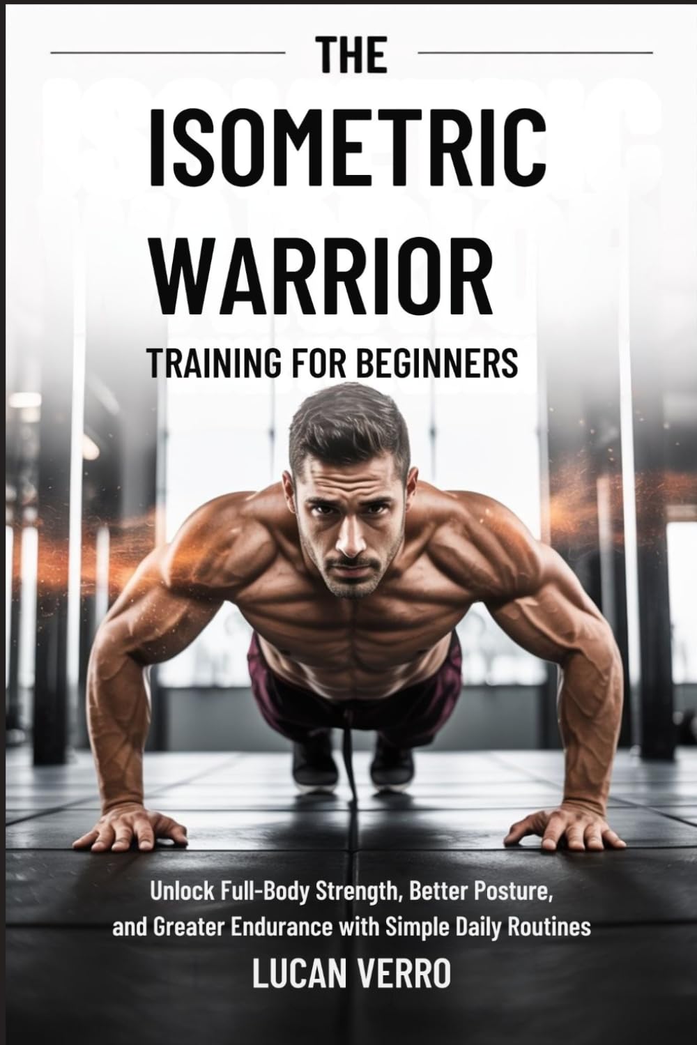 The Isometric Warrior Training Guide for Beginners: Unlock Full Body Strength, Better Posture, and Greater Endurance with Simple Daily Routines