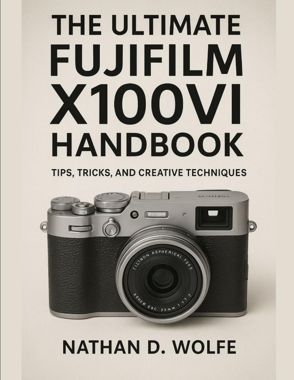 THE ULTIMATE FUJIFILM X100VI HANDBOOK: Tips, Tricks, and Creative Techniques (photography)