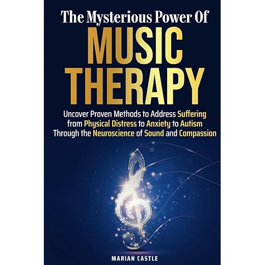 The Mysterious Power of Music Therapy: Uncover Proven Methods to Address Suffering - From Physical Distress to Anxiety to Autism - Through the Neuroscience of Sound and Compassion