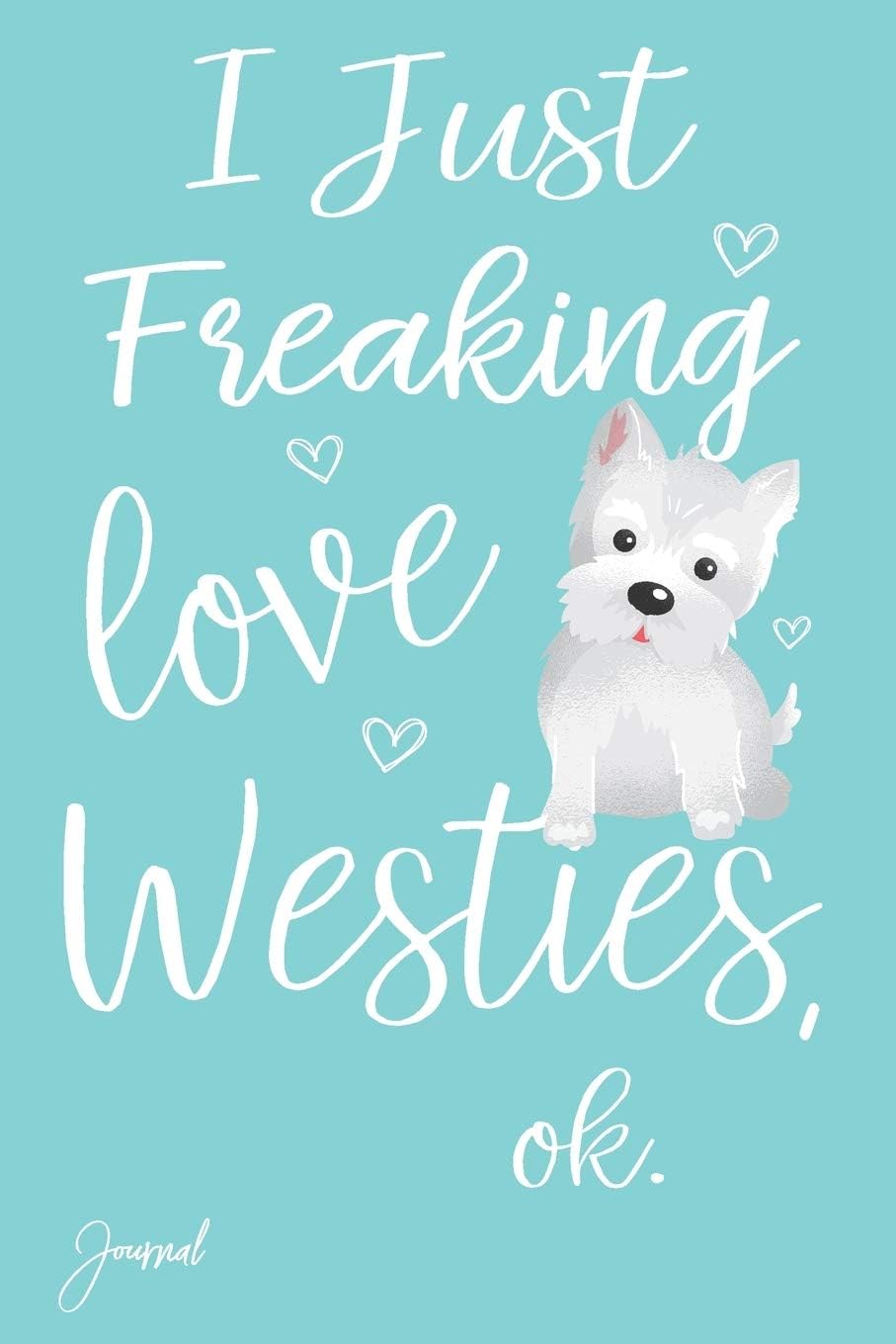 I Just Freaking Love Westies Ok Journal: 120 Blank Lined Pages - 6" x 9" Notebook With Cute Westie Dog Print On The Cover