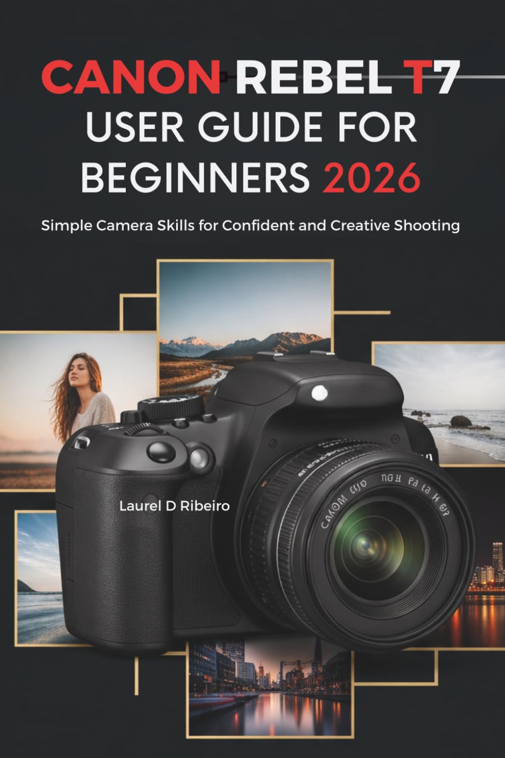 CANON REBEL T7 USER GUIDE FOR BEGINNERS 2026: Simple Camera Skills for Confident and Creative Shooting