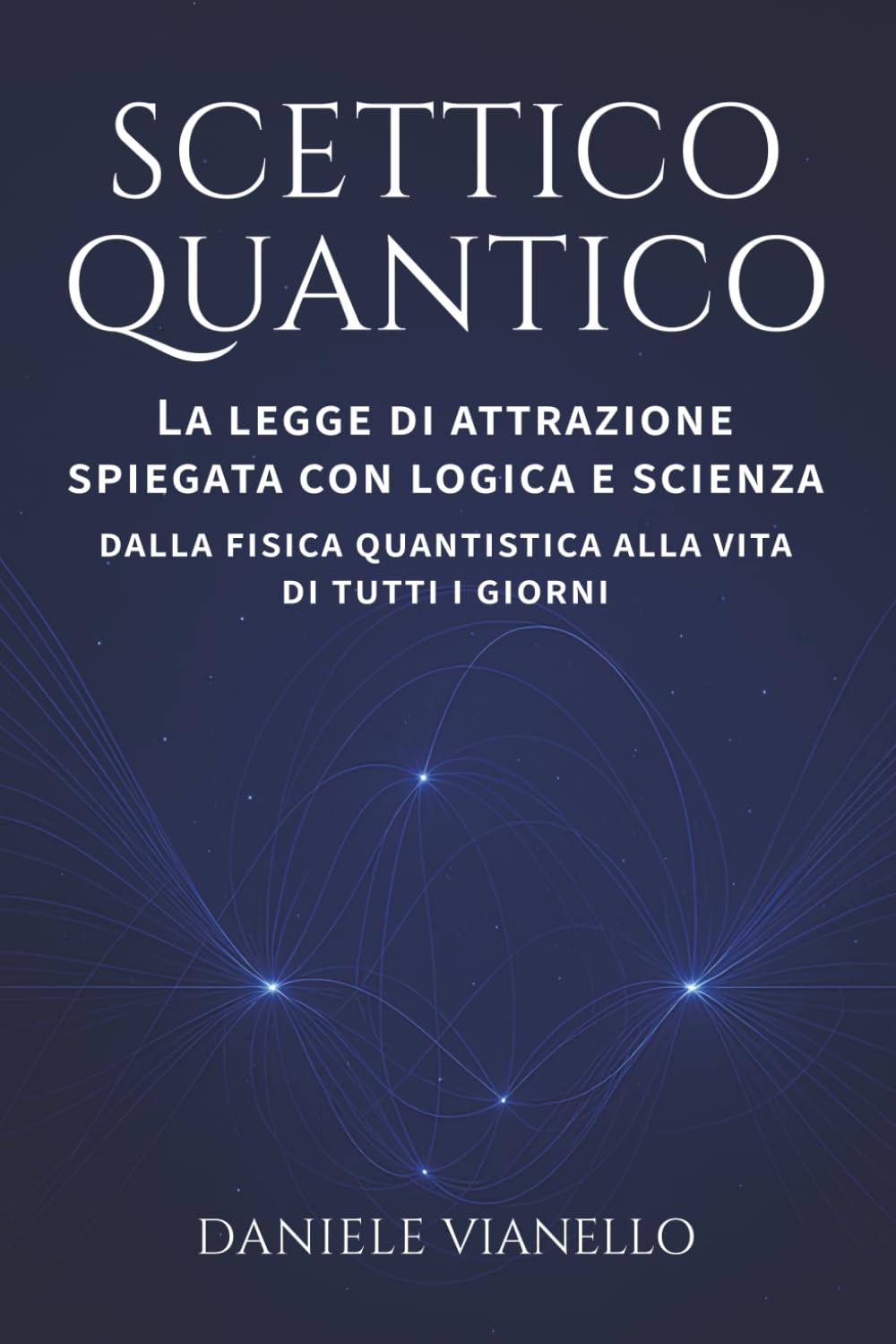 Scettico Quantico: La legge di attrazione spiegata con logica e scienza. Dalla fisica quantistica alla vita di tutti i giorni