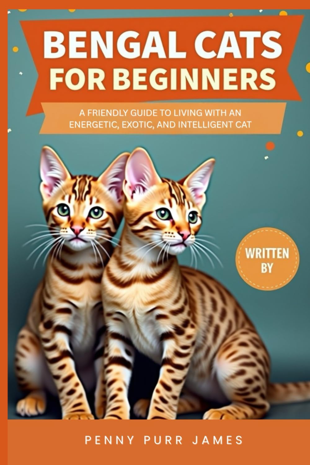 Bengal Cats For Beginners: A Friendly Guide To Living With An Energetic, Exotic, And Intelligent Cat (Cat Breeds & Care Guides Series)