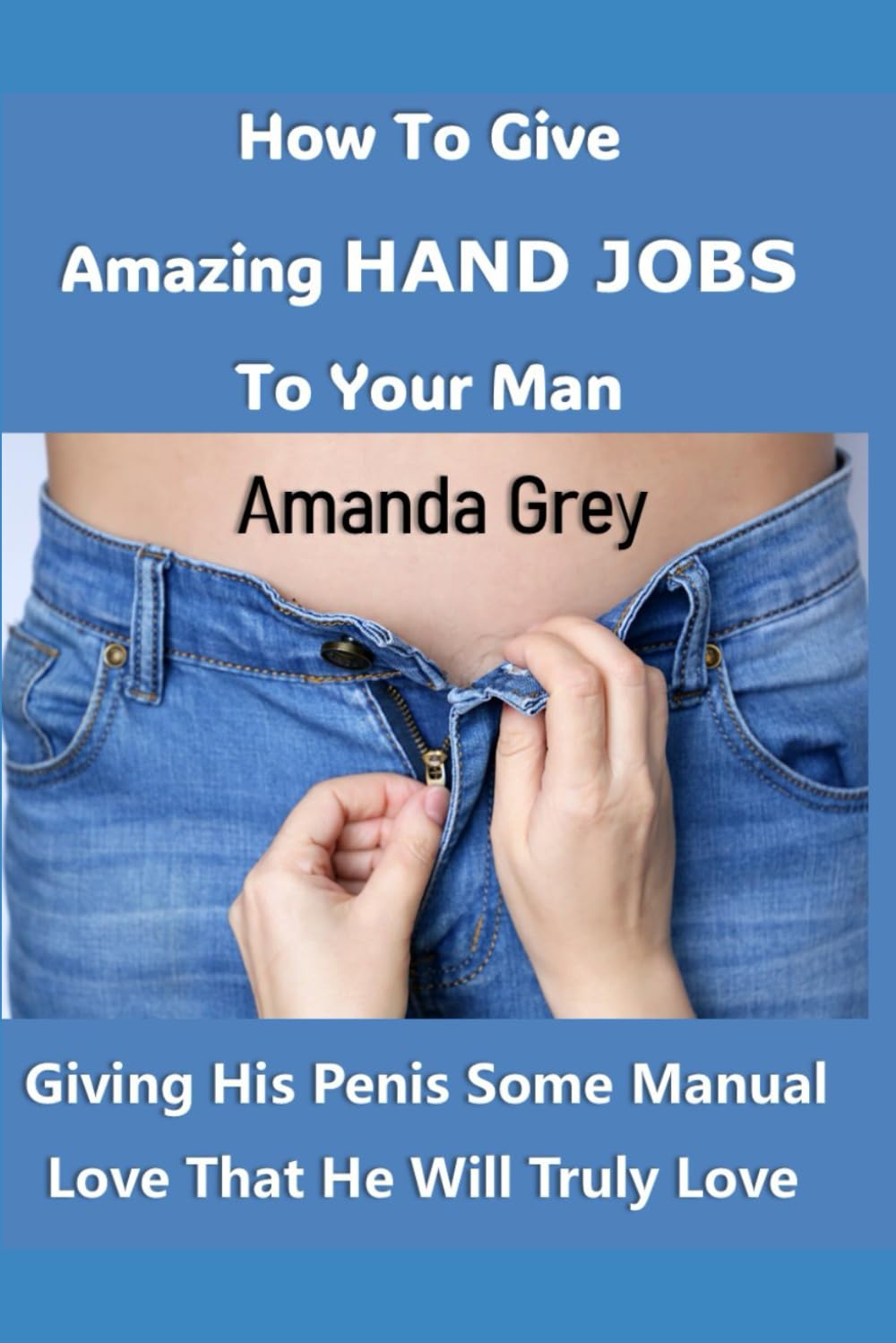 How To Give Amazing Hand jobs To Your Man: Giving His Penis Some Manual Love That He Will Truly Love