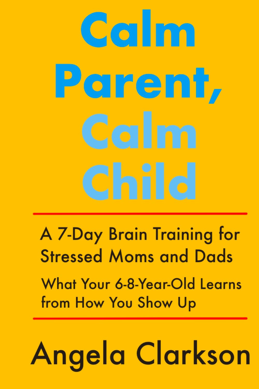 Calm Parent, Calm Child: A 7-Day Brain Training for Stressed Moms and Dads: What Your 6-8-Year-Old Learns from How You Show Up