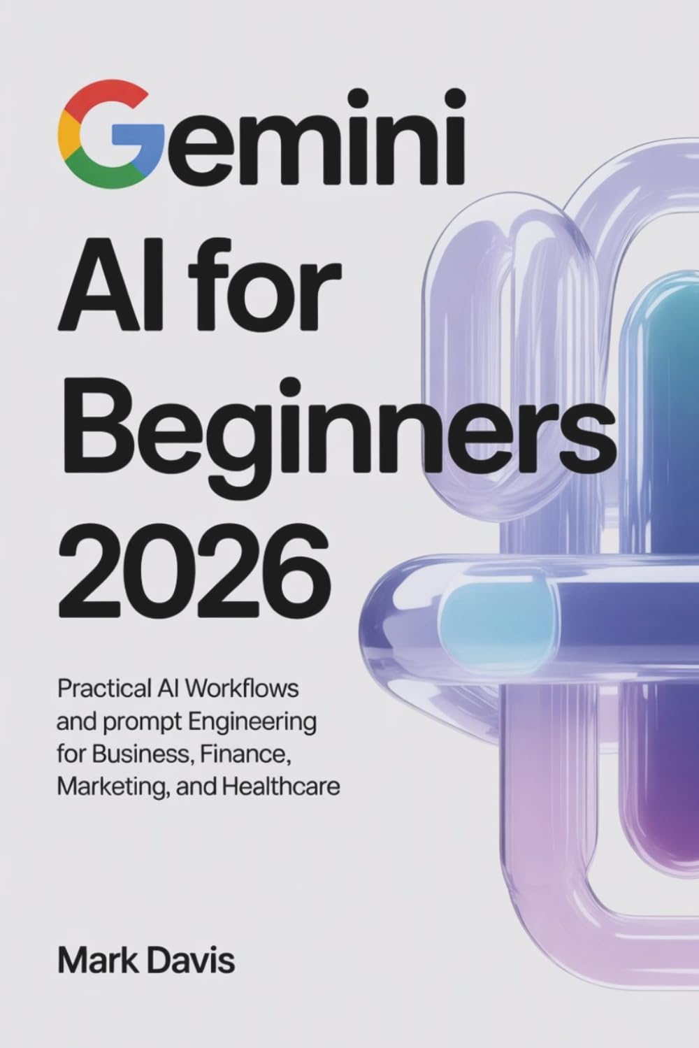 Gemini AI for Beginners 2026: Practical AI Workflows and Prompt Engineering for Business, Finance, Marketing, and Healthcare (Gemini AI 2026)