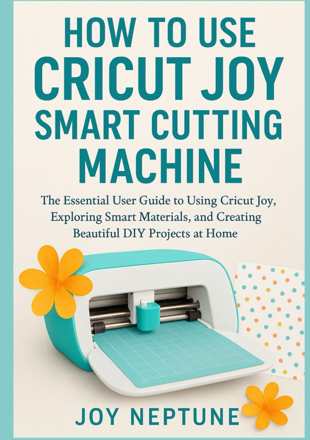 How to Use Cricut Joy Smart Cutting Machine: The Essential User Guide to Using Cricut Joy, Exploring Smart Materials, and Creating Beautiful DIY Projects at Home (Cricut Made Simple Series)