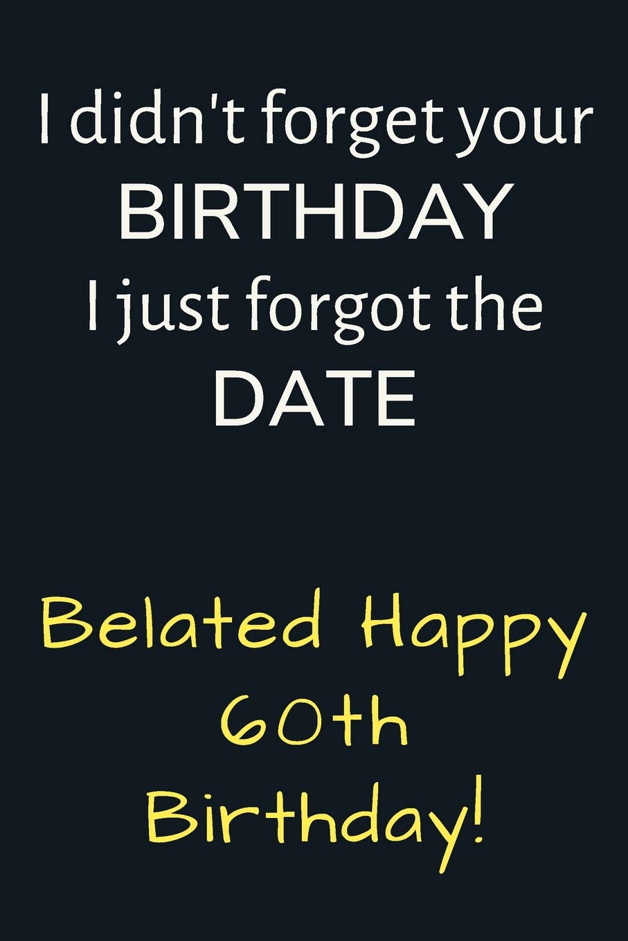 I didn't forget your Birthday I just forgot the Date Belated Happy 60th Birthday: Funny Belated 60th Birthday Gift / Journal / Notebook / Diary / Unique Greeting Card Alternative
