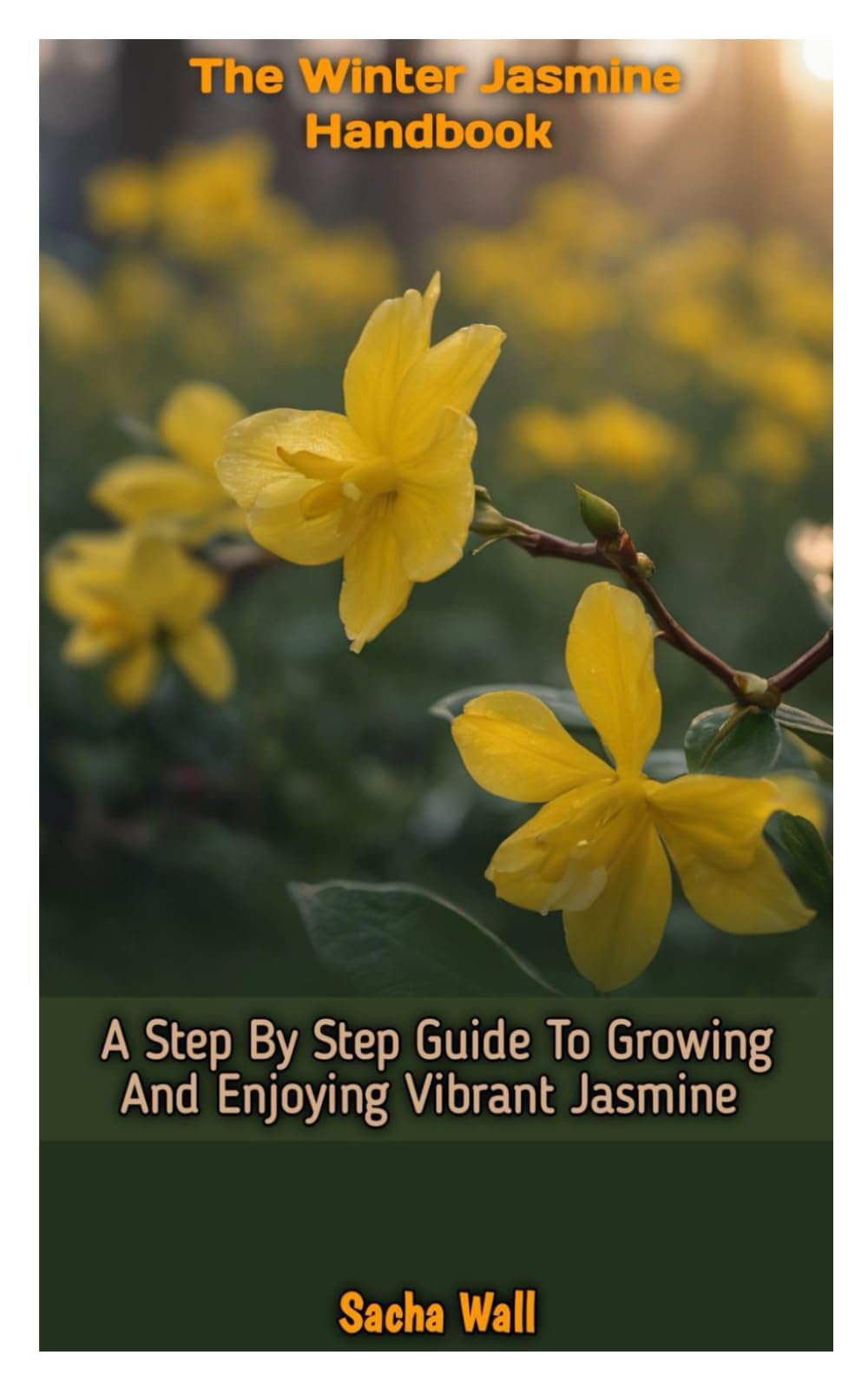 THE WINTER JASMINE HANDBOOK: A Step By Step Guide To Growing And Enjoying Vibrant Jasmine