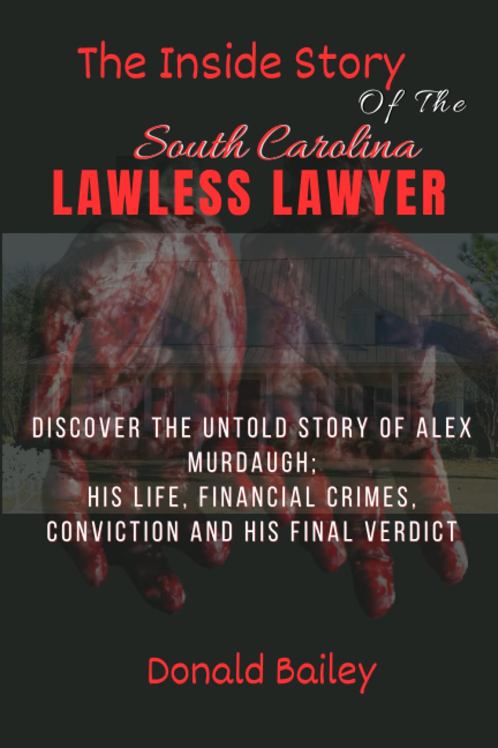 THE INSIDE STORY OF THE SOUTH CAROLINA LAWLESS LAWYER: Discover the Untold Story of Alex Murdaugh; His Life, Financial Crimes, Convictions, and His Final Verdict