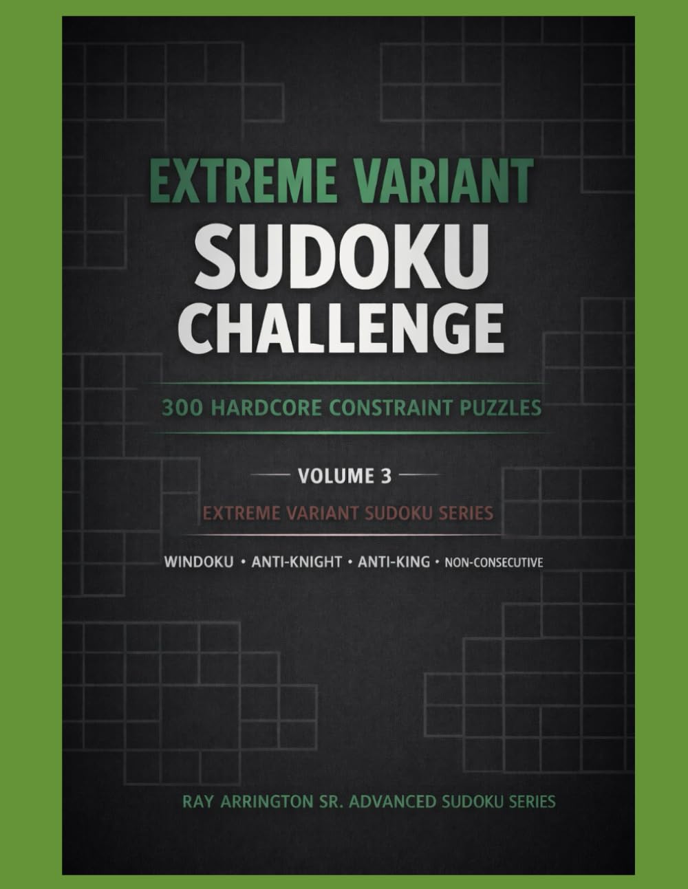 Extreme Variant Sudoku Challenge – Volume 3: 300 Extreme Constraint Sudoku Puzzles • Anti-Knight, Anti-King, Non-Consecutive & Windoku (Extreme Variant Sudoku Series)
