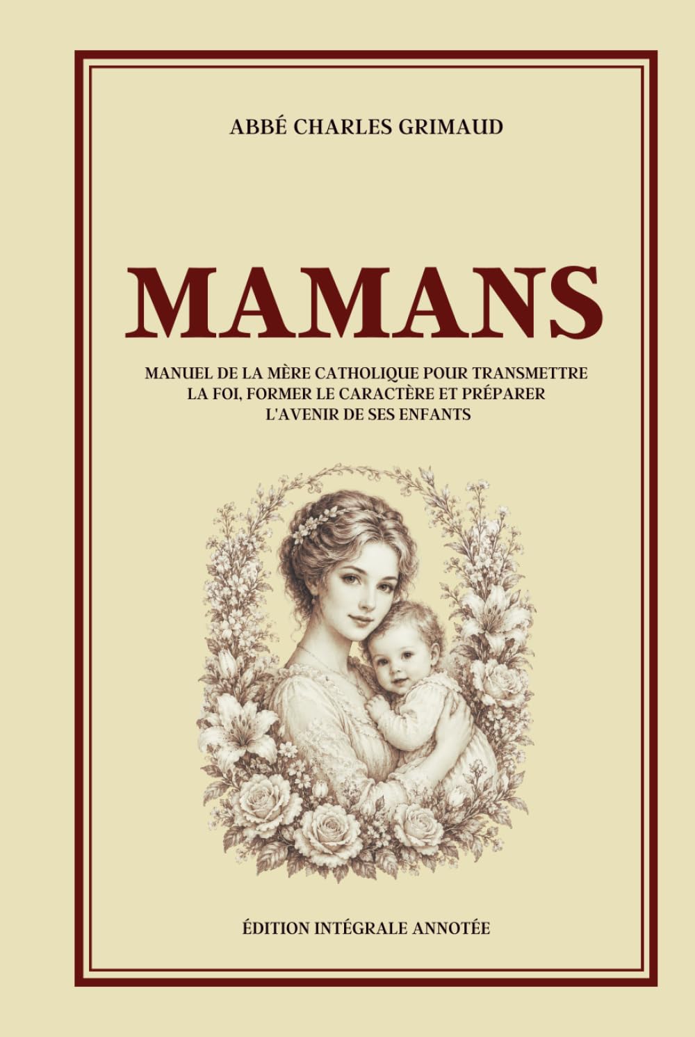 MAMANS - Manuel de la mère catholique pour transmettre la foi, former le caractère et préparer l'avenir de ses enfants - Édition intégrale annotée: ... l'amour pour former des enfants responsables