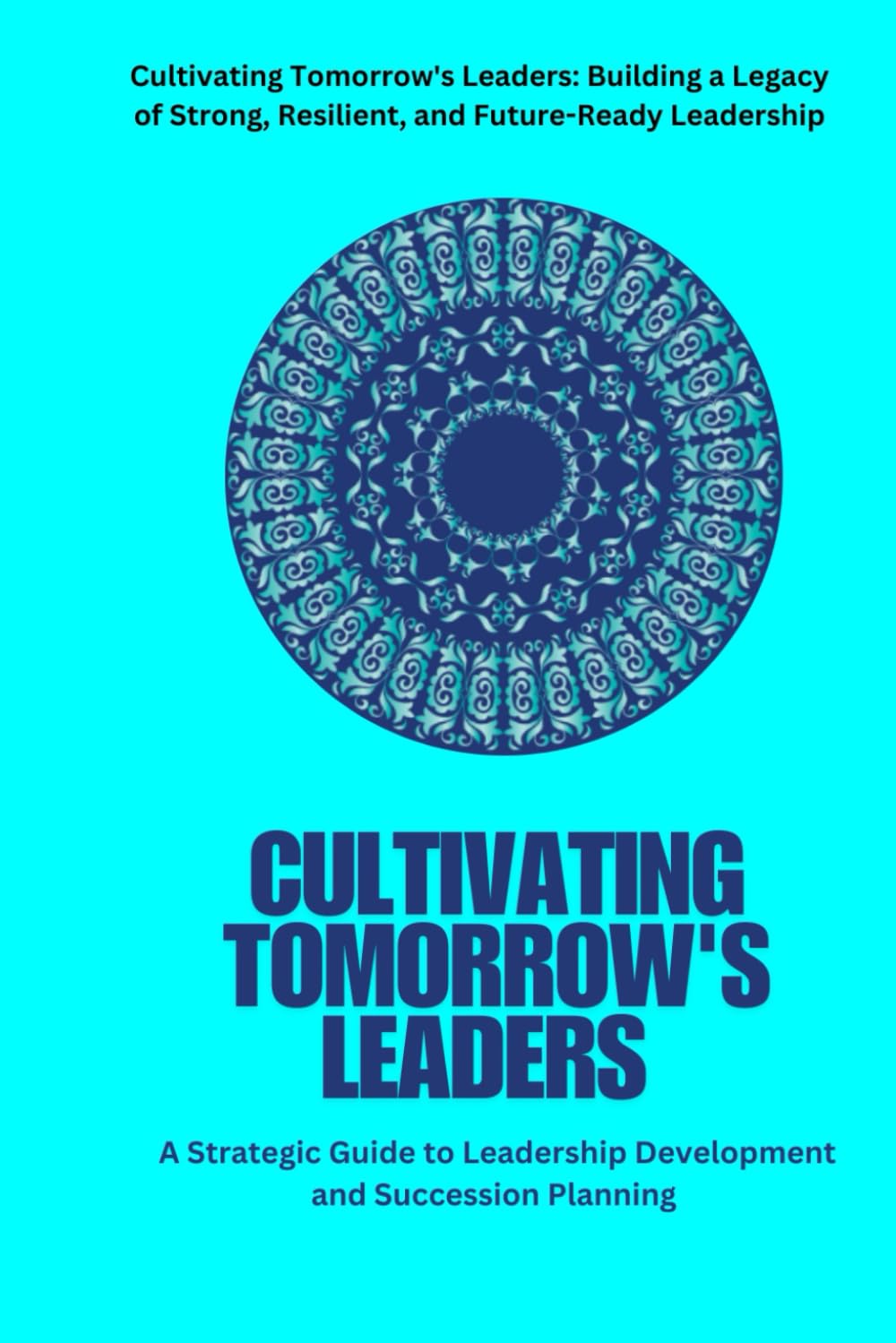 Cultivating Tomorrow's Leaders: A Strategic Guide to Leadership Development and Succession Planning: A strategic guide to leadership development, succession planning, and future-ready leaders.