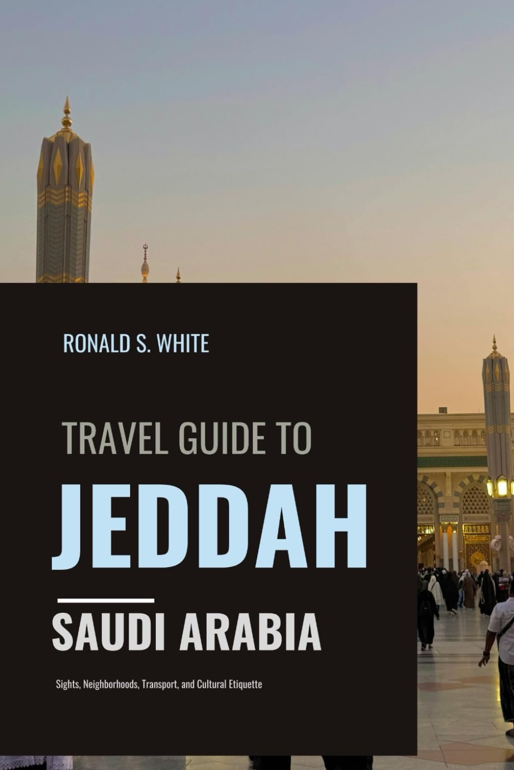 TRAVEL GUIDE TO JEDDAH SAUDI ARABIA: Sights, Neighborhoods, Transport, and Cultural Etiquette (TRAVELERS' PREFERENCE GUIDE)
