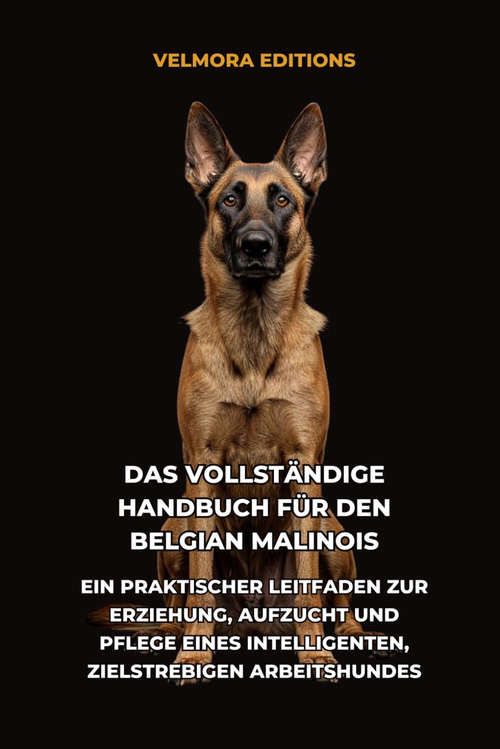 Das Vollständige Handbuch für den Belgian Malinois: Ein Praktischer Leitfaden zur Erziehung, Aufzucht und Pflege eines Intelligenten, Zielstrebigen Arbeitshundes
