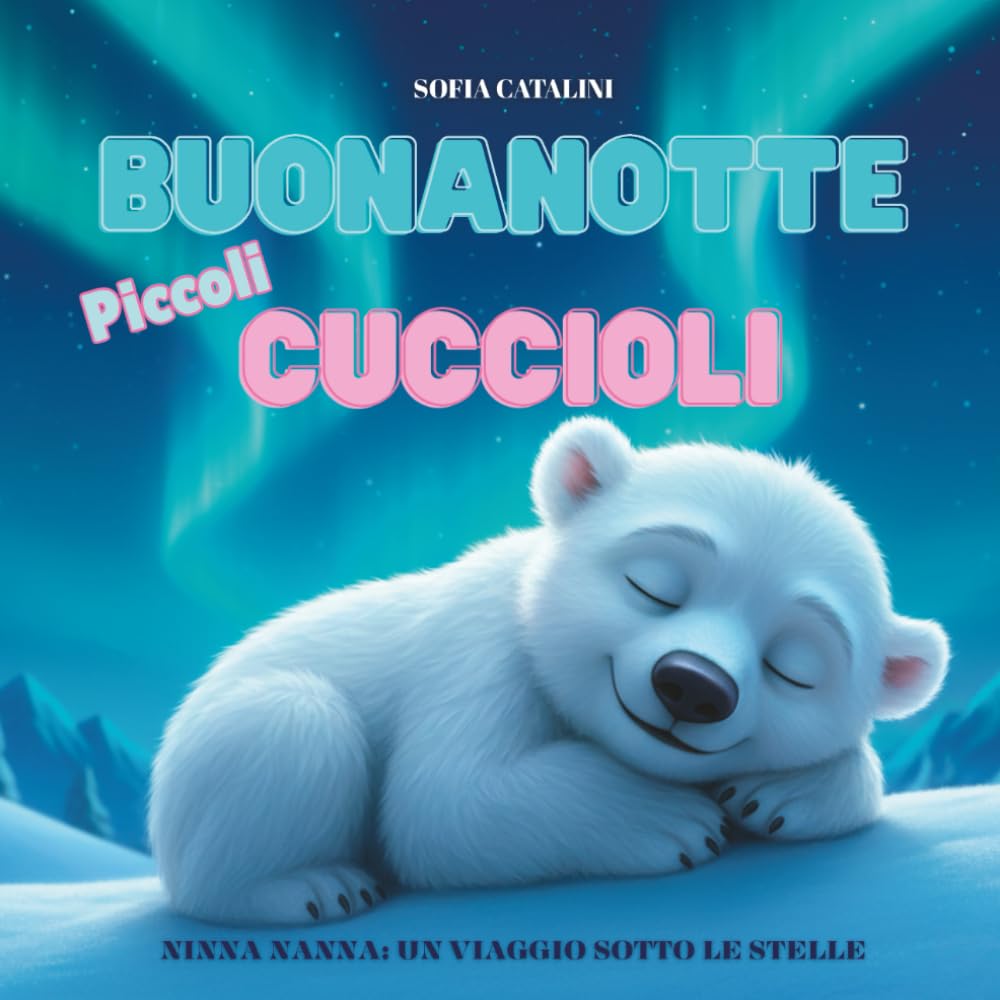 Buonanotte, Piccoli Cuccioli: Ninna Nanna - Un Viaggio sotto le Stelle: Un Racconto Intorno al Mondo — dai Ghiacci dell'Artico alle Sabbie del Deserto. Età: 0-5 anni