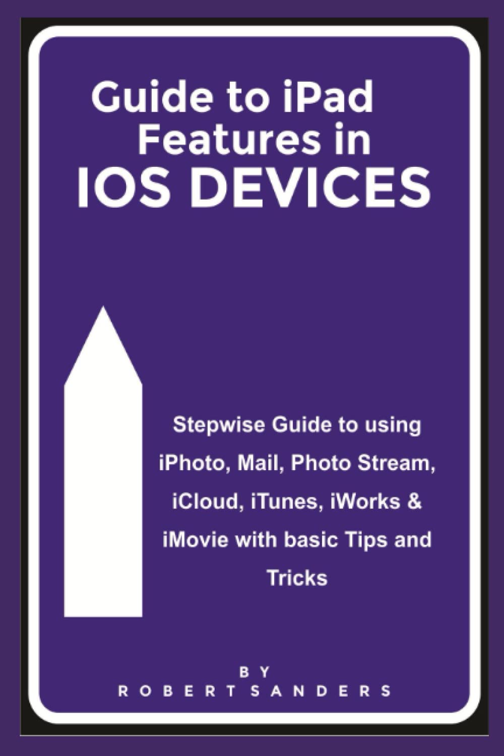 Guide to iPad Features in iOS Devices: Stepwise Guide to using iPhoto, Mail, Photo Stream, iCloud, iTunes, iWorks, & iMovie with basic Tips and Tricks