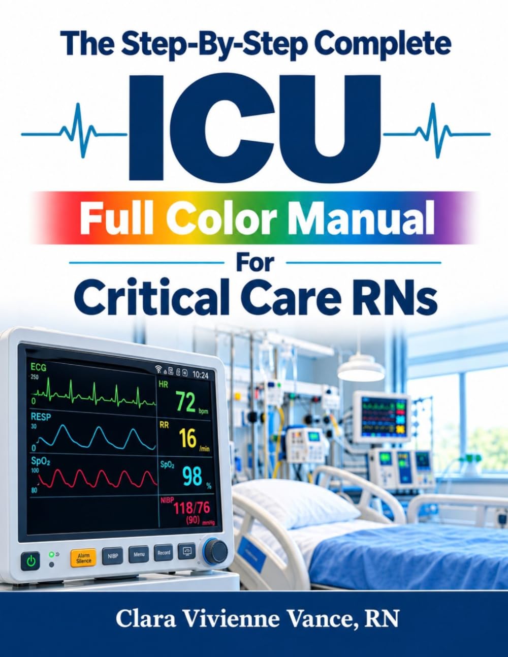 The Step-By-Step Complete ICU Full Color Manual For Critical Care RNs
