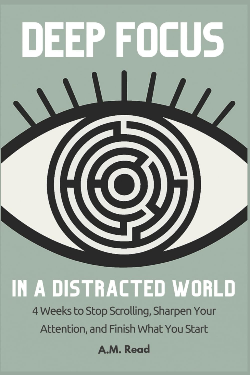 Deep Focus in a Distracted World: 4 Weeks to Stop Scrolling, Sharpen Your Attention, and Finish What You Start