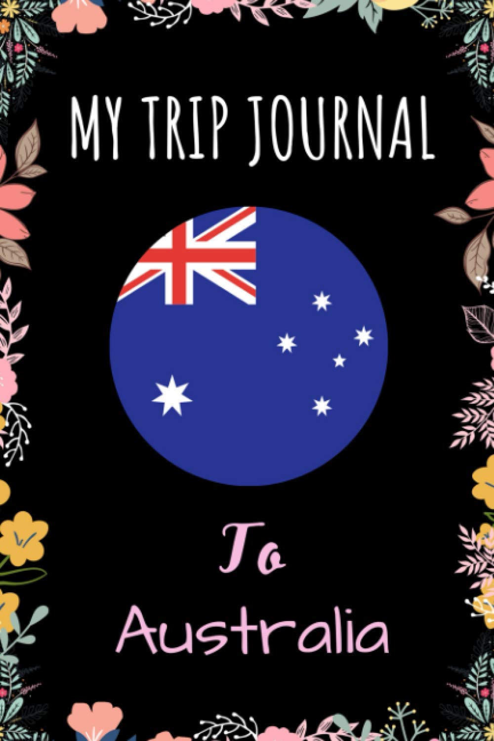 My Trip Journal To Australia Notebook: Travel And Vacation Notebook / Journal / Diary Gift Idea For Australia Lovers, Travellers, Backpackers, Campers, Tourists - Australia Trip Notebook