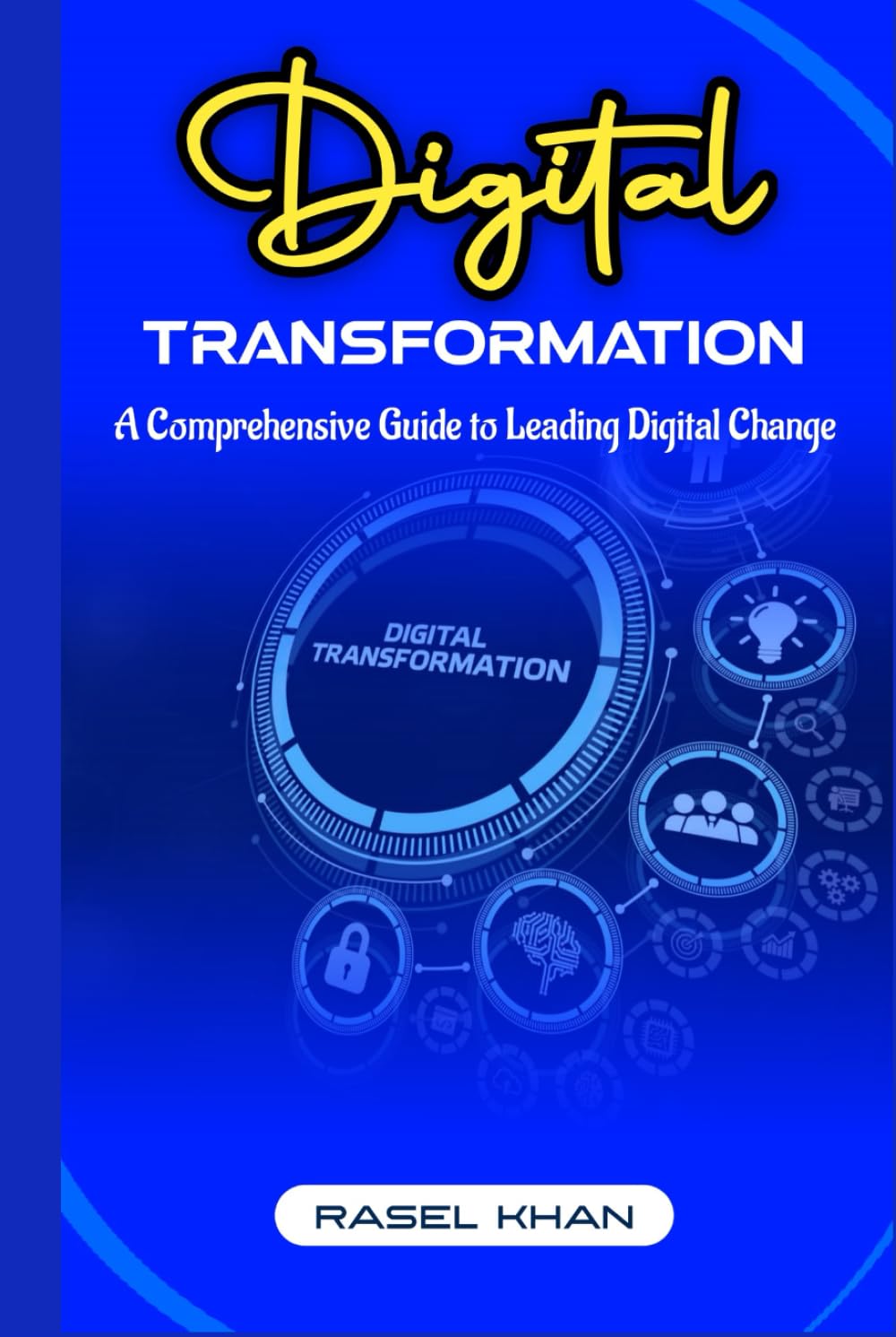 Digital Transformation: A Comprehensive Guide to Leading Digital Change: Transforming Businesses, Empowering Leaders, And Shaping the Future