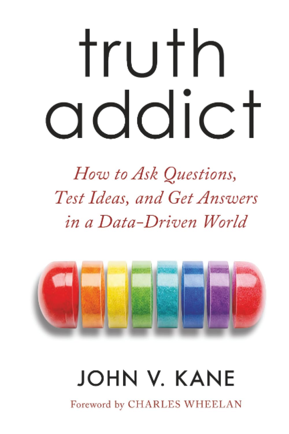 Truth Addict: How to Ask Questions, Test Ideas, and Get Answers in a Data-Driven World