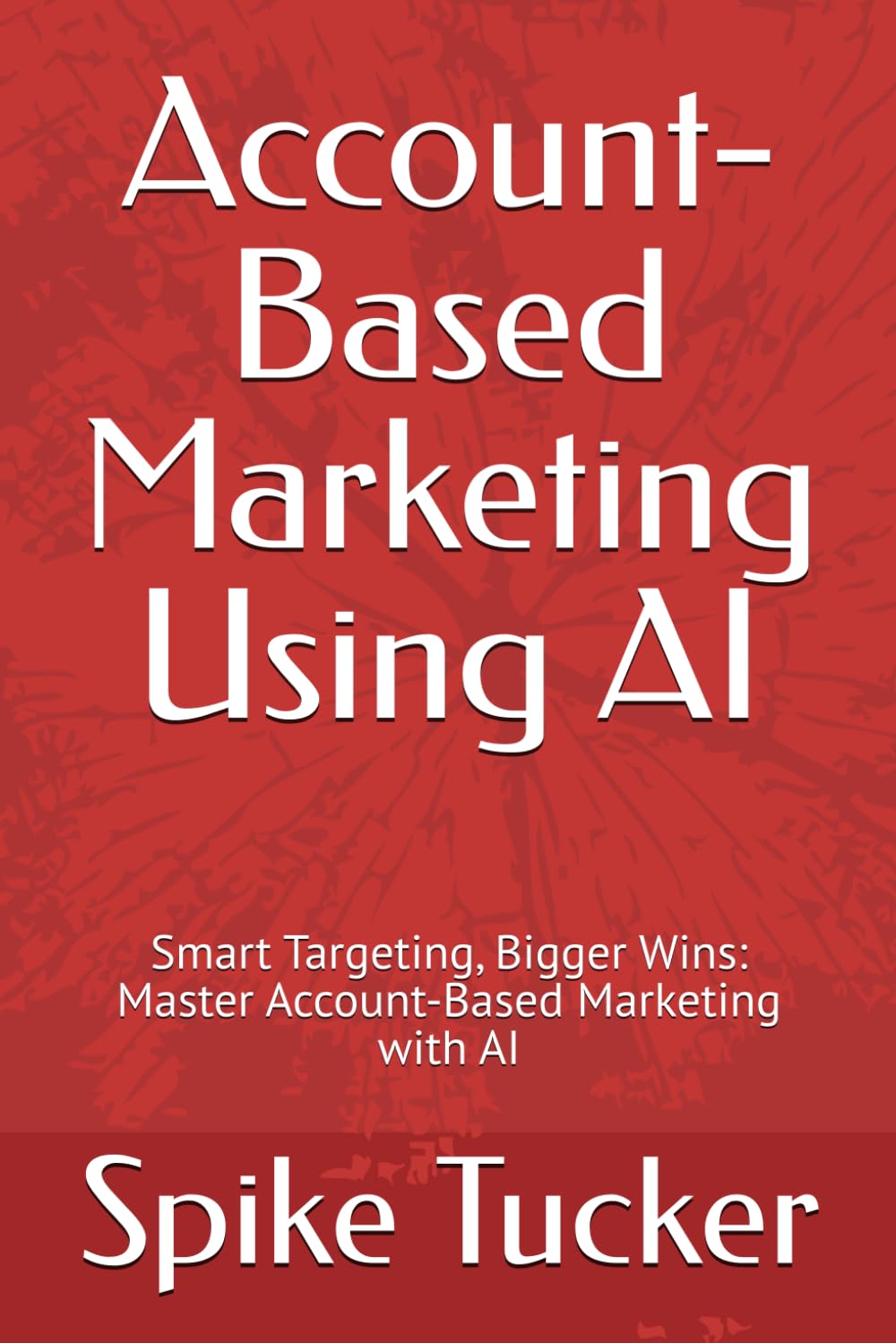 Account-Based Marketing Using AI: Smart Targeting, Bigger Wins: Master Account-Based Marketing with AI