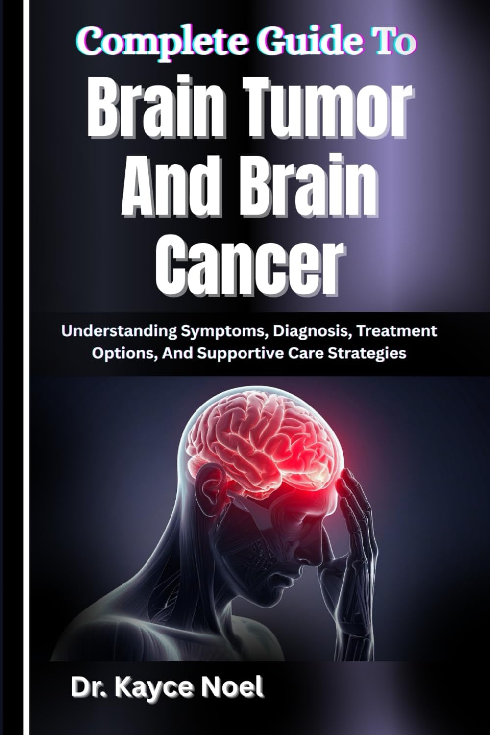 Complete Guide To Brain Tumor And Brain Cancer: Understanding Symptoms, Diagnosis, Treatment Options, And Supportive Care Strategies