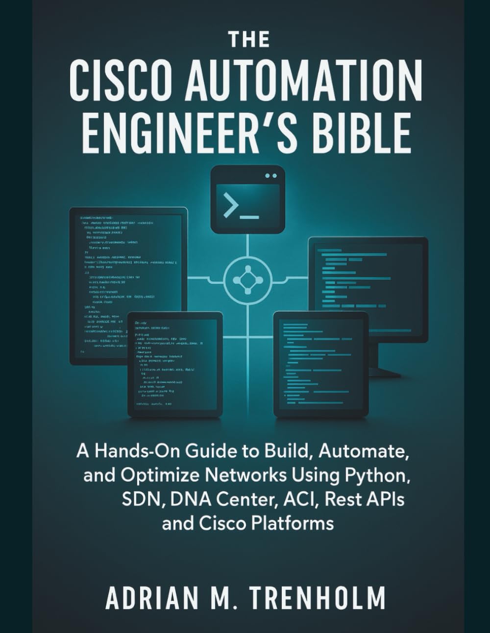 The Cisco Automation Engineer’s Bible: A Hands-On Guide to Build, Automate, and Optimize Networks Using Python, SDN, DNA Center, ACI, Rest APIs and Cisco Platforms