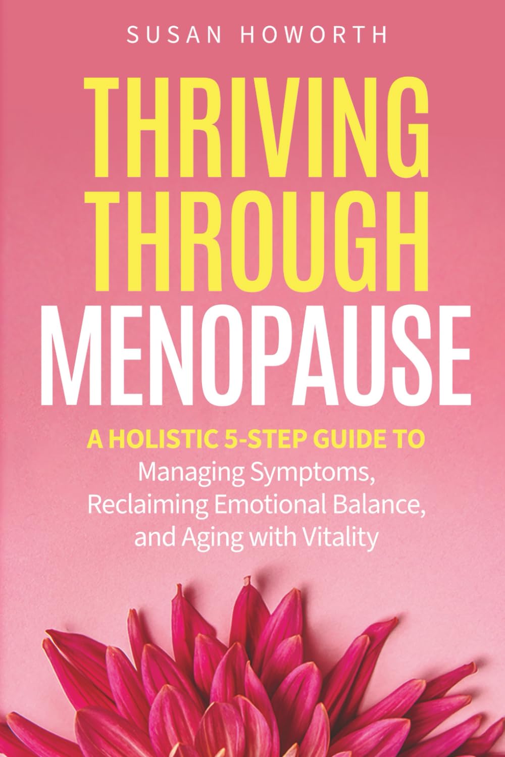 Thriving Through Menopause: A Holistic 5-Step Guide to Managing Symptoms, Reclaiming Emotional Balance, and Aging with Vitality