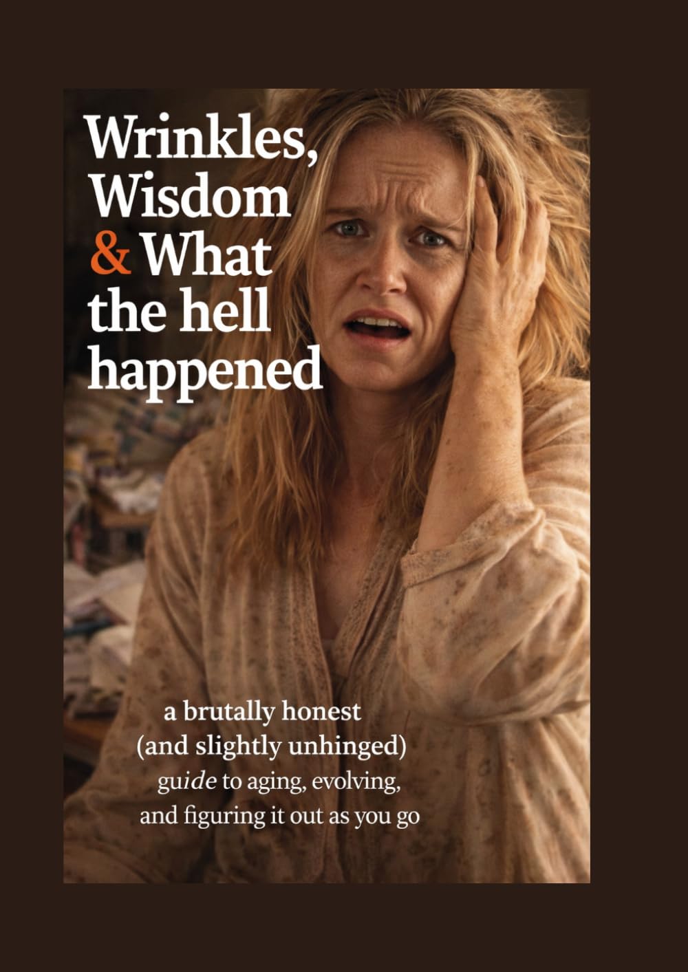 Wrinkles, Wisdom & What The Hell Happened: A brutally honest (and slightly unhinged) guide to aging, evolving, and figuring it out as you go