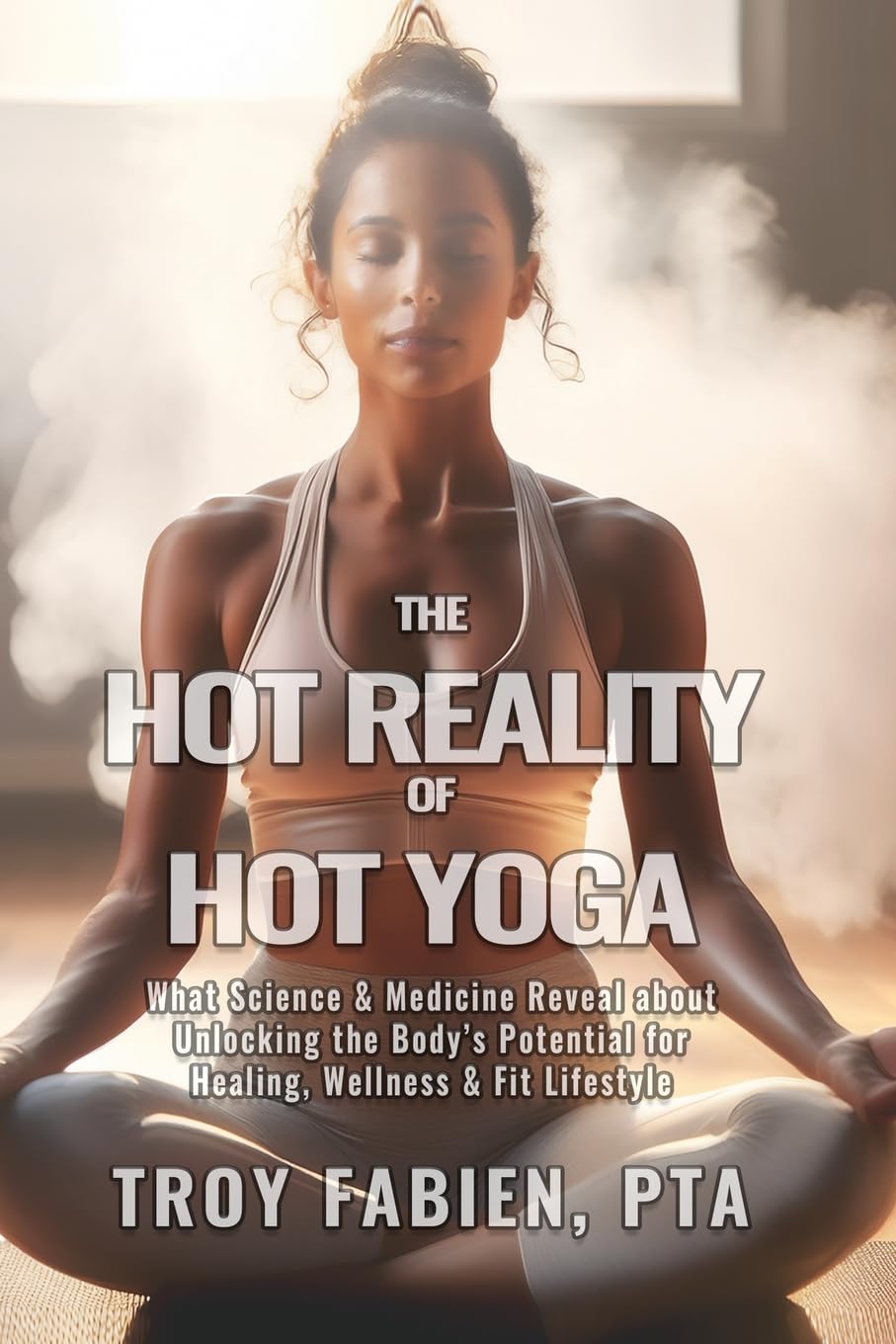 The Hot Reality of Hot Yoga: What Science and Medicine Reveal About Unlocking the Body's Potential for Healing, Wellness & Fit Lifestyle